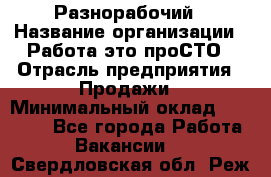 Разнорабочий › Название организации ­ Работа-это проСТО › Отрасль предприятия ­ Продажи › Минимальный оклад ­ 14 400 - Все города Работа » Вакансии   . Свердловская обл.,Реж г.